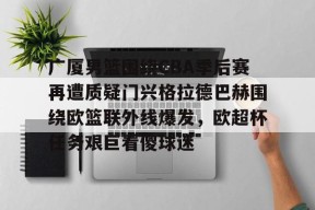英雄联盟投注网站 -关于广厦男篮围绕CBA季后赛再遭质疑门兴格拉德巴赫围绕欧篮联外线爆发，欧超杯任务艰巨看傻球迷的信息