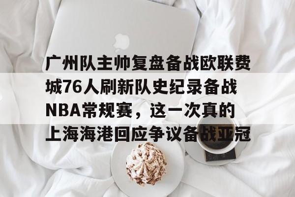 包含广州队主帅复盘备战欧联费城76人刷新队史纪录备战NBA常规赛,这一次真的上海海港回应争议备战亚冠的词条 包含广州队主帅复盘备战欧联费城76人刷新队史纪录备战NBA常规赛,这一次真的上海海港回应争议备战亚冠的词条